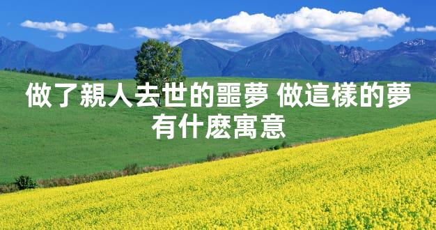 做了親人去世的噩夢 做這樣的夢有什麽寓意